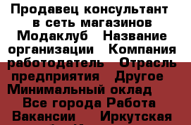 Продавец-консультант. в сеть магазинов Модаклуб › Название организации ­ Компания-работодатель › Отрасль предприятия ­ Другое › Минимальный оклад ­ 1 - Все города Работа » Вакансии   . Иркутская обл.,Иркутск г.